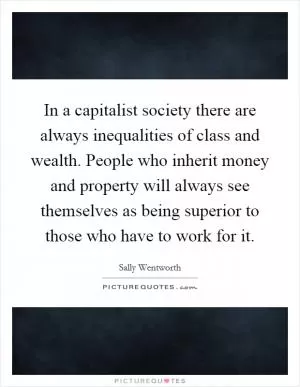 In a capitalist society there are always inequalities of class and wealth. People who inherit money and property will always see themselves as being superior to those who have to work for it Picture Quote #1