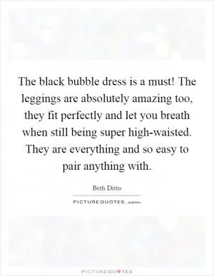 The black bubble dress is a must! The leggings are absolutely amazing too, they fit perfectly and let you breath when still being super high-waisted. They are everything and so easy to pair anything with Picture Quote #1