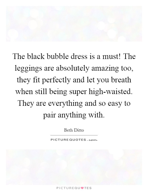 The black bubble dress is a must! The leggings are absolutely amazing too, they fit perfectly and let you breath when still being super high-waisted. They are everything and so easy to pair anything with. Picture Quote #1