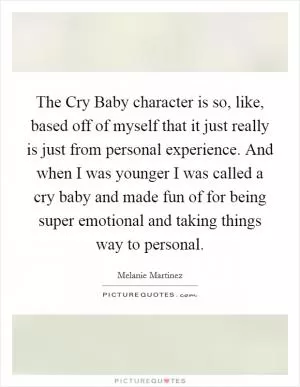 The Cry Baby character is so, like, based off of myself that it just really is just from personal experience. And when I was younger I was called a cry baby and made fun of for being super emotional and taking things way to personal Picture Quote #1