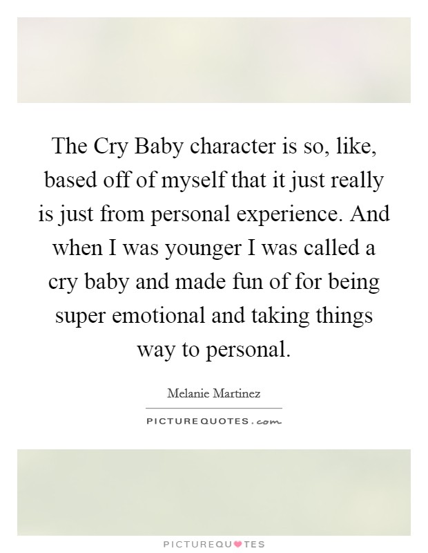 The Cry Baby character is so, like, based off of myself that it just really is just from personal experience. And when I was younger I was called a cry baby and made fun of for being super emotional and taking things way to personal. Picture Quote #1