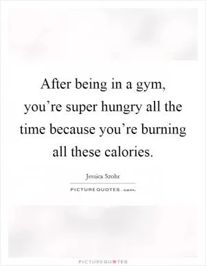 After being in a gym, you’re super hungry all the time because you’re burning all these calories Picture Quote #1