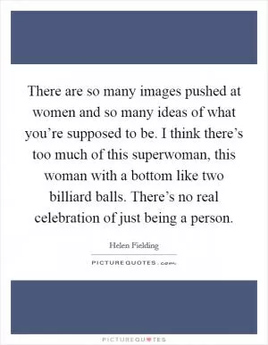 There are so many images pushed at women and so many ideas of what you’re supposed to be. I think there’s too much of this superwoman, this woman with a bottom like two billiard balls. There’s no real celebration of just being a person Picture Quote #1