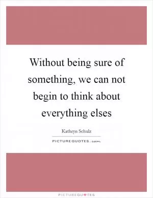 Without being sure of something, we can not begin to think about everything elses Picture Quote #1
