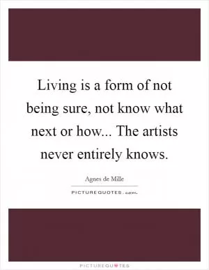 Living is a form of not being sure, not know what next or how... The artists never entirely knows Picture Quote #1