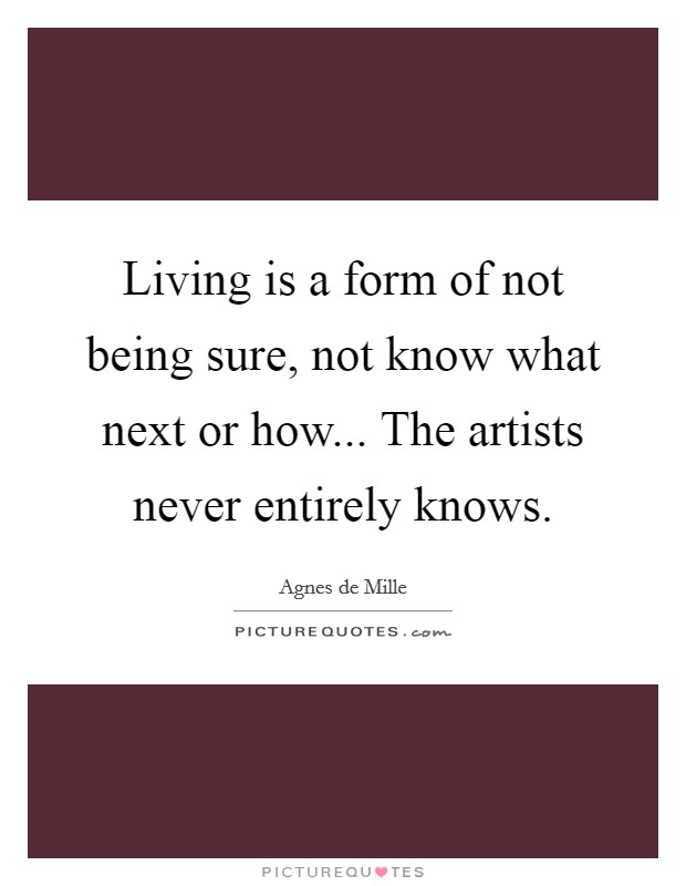 Living is a form of not being sure, not know what next or how... The artists never entirely knows. Picture Quote #1