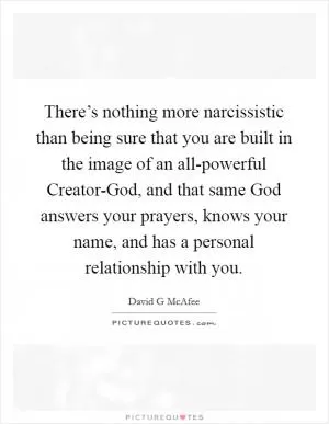 There’s nothing more narcissistic than being sure that you are built in the image of an all-powerful Creator-God, and that same God answers your prayers, knows your name, and has a personal relationship with you Picture Quote #1
