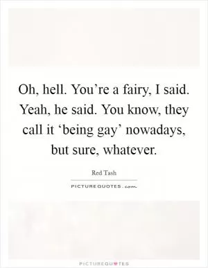 Oh, hell. You’re a fairy, I said. Yeah, he said. You know, they call it ‘being gay’ nowadays, but sure, whatever Picture Quote #1