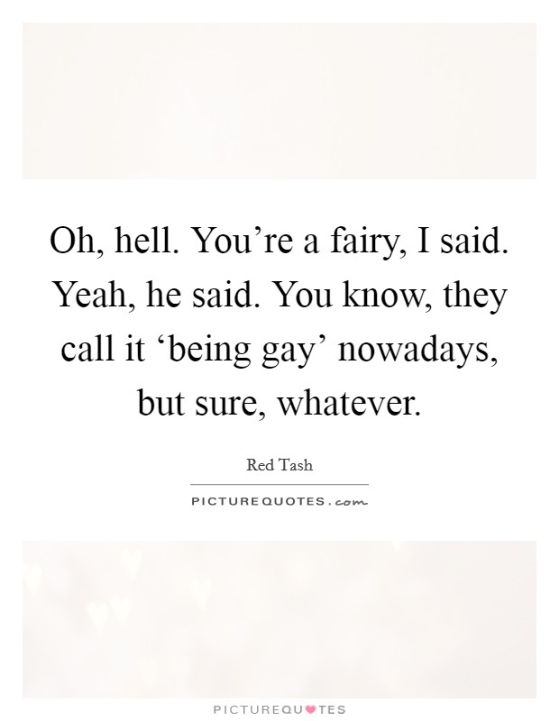 Oh, hell. You're a fairy, I said. Yeah, he said. You know, they call it ‘being gay' nowadays, but sure, whatever. Picture Quote #1