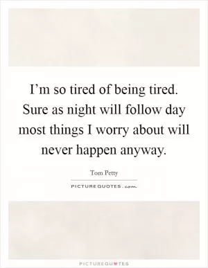 I’m so tired of being tired. Sure as night will follow day most things I worry about will never happen anyway Picture Quote #1