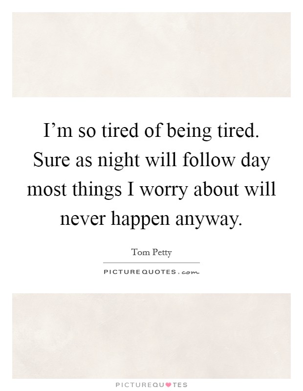 I'm so tired of being tired. Sure as night will follow day most things I worry about will never happen anyway. Picture Quote #1