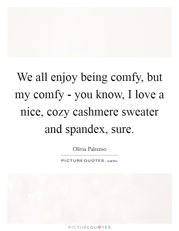 We all enjoy being comfy, but my comfy - you know, I love a nice, cozy cashmere sweater and spandex, sure. Picture Quote #1