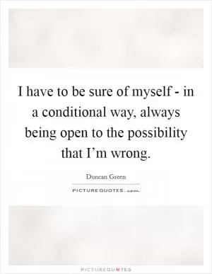 I have to be sure of myself - in a conditional way, always being open to the possibility that I’m wrong Picture Quote #1
