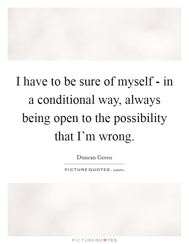 I have to be sure of myself - in a conditional way, always being open to the possibility that I'm wrong. Picture Quote #1