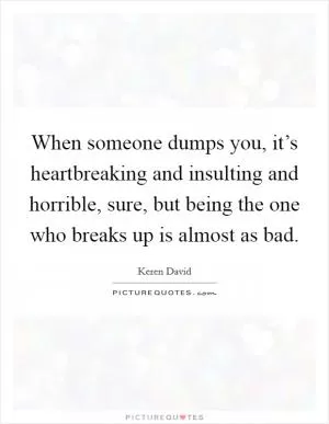 When someone dumps you, it’s heartbreaking and insulting and horrible, sure, but being the one who breaks up is almost as bad Picture Quote #1