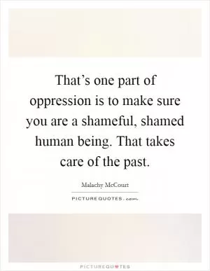 That’s one part of oppression is to make sure you are a shameful, shamed human being. That takes care of the past Picture Quote #1