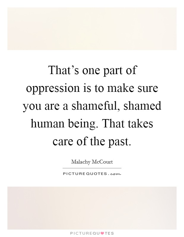 That's one part of oppression is to make sure you are a shameful, shamed human being. That takes care of the past. Picture Quote #1