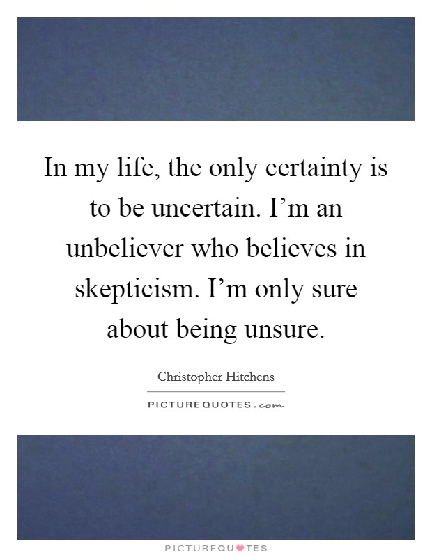 In my life, the only certainty is to be uncertain. I'm an unbeliever who believes in skepticism. I'm only sure about being unsure. Picture Quote #1