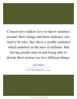 Conservative talkers love to throw numbers around: their ratings and their audience size. And to be sure, they have a sizable audience which numbers in the tens of millions. But having people tune in and being able to dictate their actions are two different things Picture Quote #1