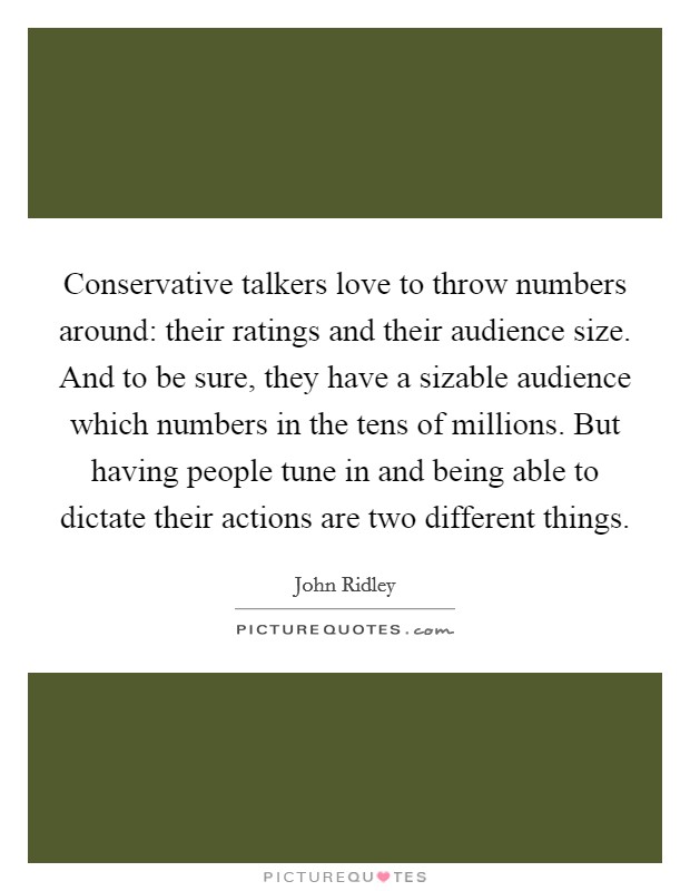 Conservative talkers love to throw numbers around: their ratings and their audience size. And to be sure, they have a sizable audience which numbers in the tens of millions. But having people tune in and being able to dictate their actions are two different things. Picture Quote #1