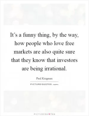 It’s a funny thing, by the way, how people who love free markets are also quite sure that they know that investors are being irrational Picture Quote #1