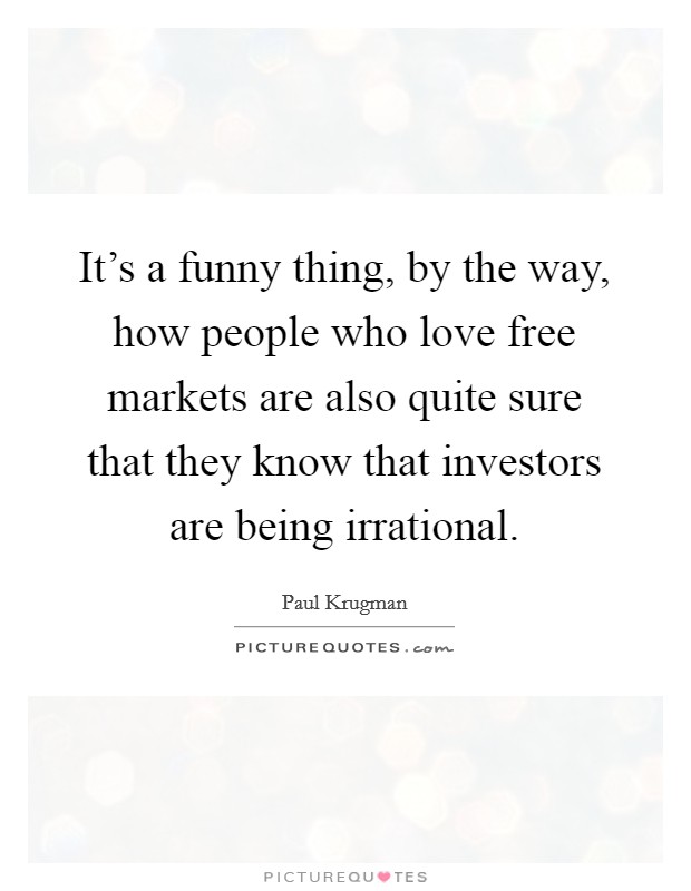 It's a funny thing, by the way, how people who love free markets are also quite sure that they know that investors are being irrational. Picture Quote #1