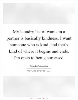 My laundry list of wants in a partner is basically kindness. I want someone who is kind, and that’s kind of where it begins and ends. I’m open to being surprised Picture Quote #1