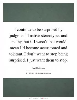 I continue to be surprised by judgmental native stereotypes and apathy, but if I wasn’t that would mean I’d become accustomed and tolerant. I don’t want to stop being surprised. I just want them to stop Picture Quote #1