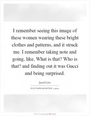 I remember seeing this image of these women wearing these bright clothes and patterns, and it struck me. I remember taking note and going, like, What is that? Who is that? and finding out it was Gucci and being surprised Picture Quote #1