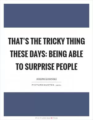 That’s the tricky thing these days: being able to surprise people Picture Quote #1