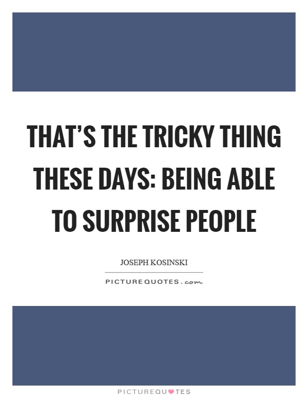 That's the tricky thing these days: being able to surprise people Picture Quote #1