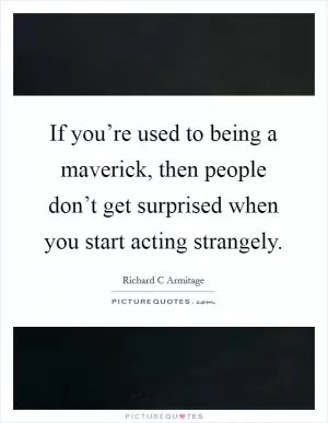 If you’re used to being a maverick, then people don’t get surprised when you start acting strangely Picture Quote #1