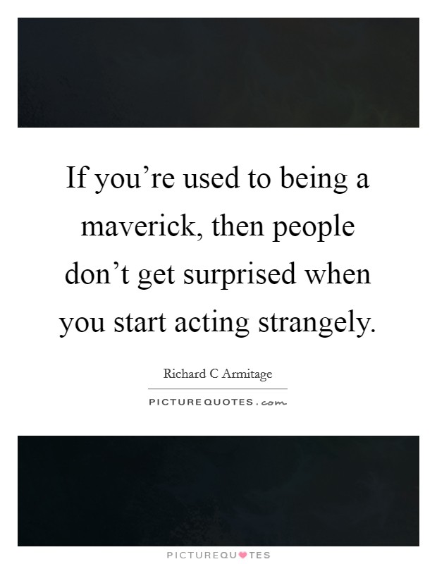 If you're used to being a maverick, then people don't get surprised when you start acting strangely. Picture Quote #1
