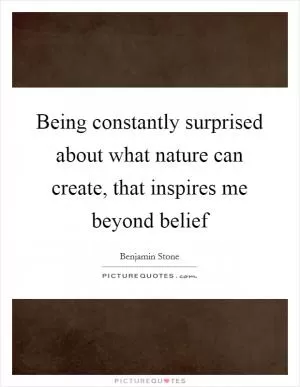 Being constantly surprised about what nature can create, that inspires me beyond belief Picture Quote #1
