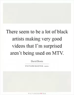 There seem to be a lot of black artists making very good videos that I’m surprised aren’t being used on MTV Picture Quote #1