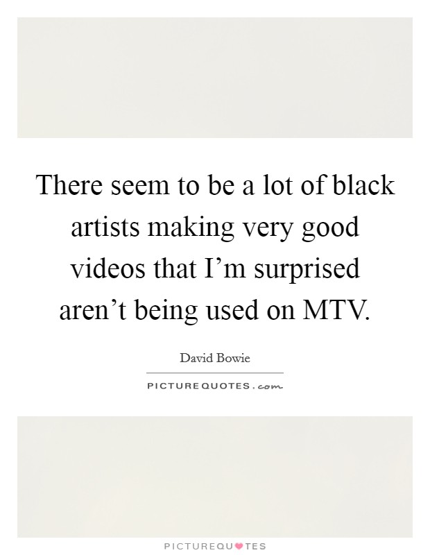 There seem to be a lot of black artists making very good videos that I'm surprised aren't being used on MTV. Picture Quote #1