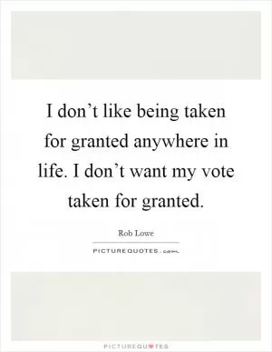 I don’t like being taken for granted anywhere in life. I don’t want my vote taken for granted Picture Quote #1