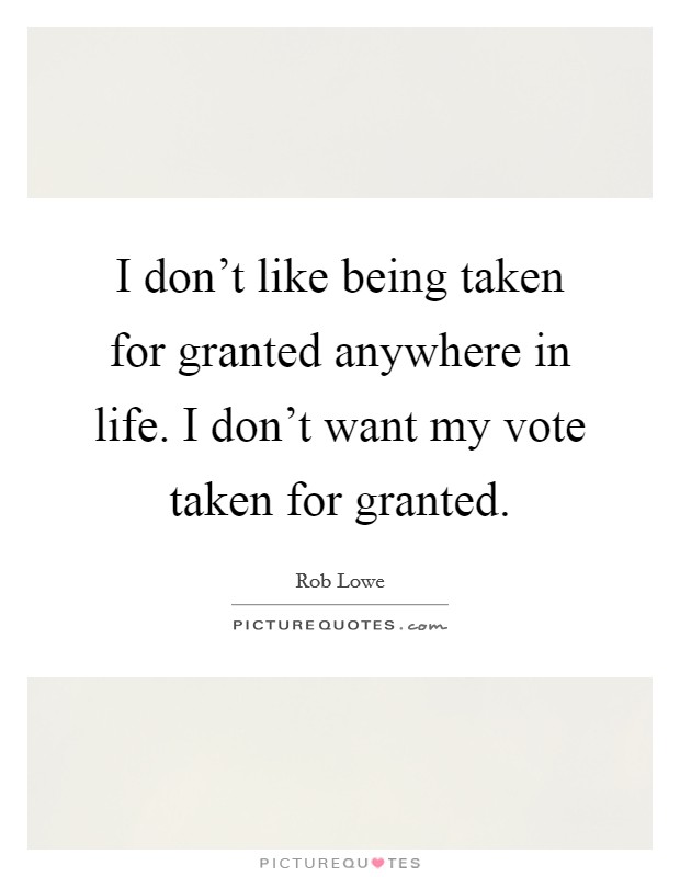I don't like being taken for granted anywhere in life. I don't want my vote taken for granted. Picture Quote #1