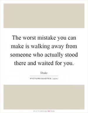 The worst mistake you can make is walking away from someone who actually stood there and waited for you Picture Quote #1