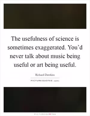The usefulness of science is sometimes exaggerated. You’d never talk about music being useful or art being useful Picture Quote #1