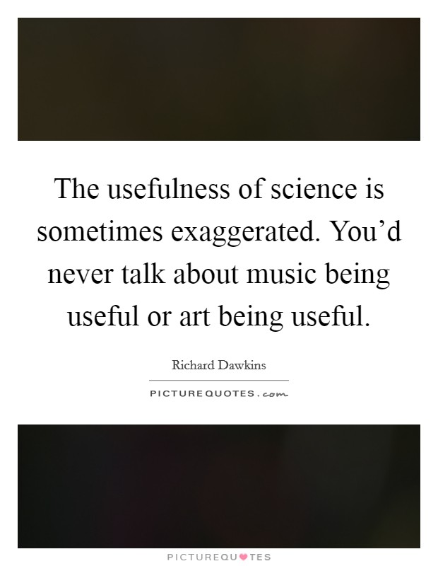 The usefulness of science is sometimes exaggerated. You'd never talk about music being useful or art being useful. Picture Quote #1