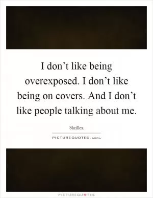 I don’t like being overexposed. I don’t like being on covers. And I don’t like people talking about me Picture Quote #1