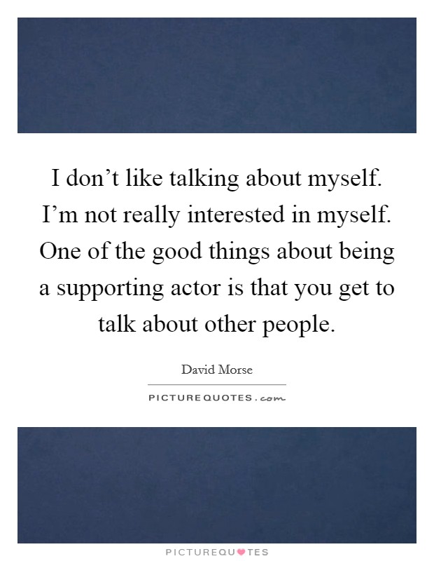 I don't like talking about myself. I'm not really interested in myself. One of the good things about being a supporting actor is that you get to talk about other people. Picture Quote #1