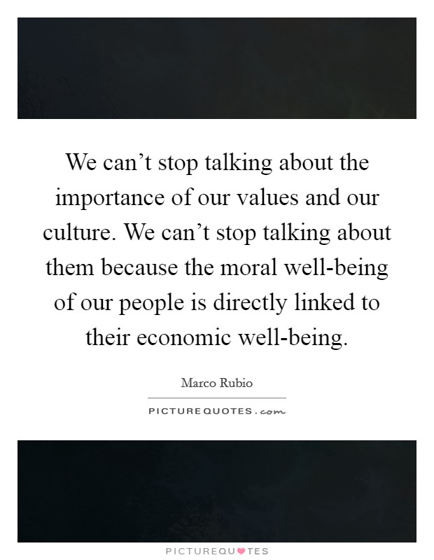 We can't stop talking about the importance of our values and our culture. We can't stop talking about them because the moral well-being of our people is directly linked to their economic well-being. Picture Quote #1