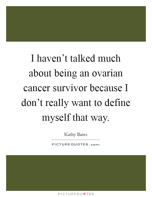 I haven't talked much about being an ovarian cancer survivor because I don't really want to define myself that way. Picture Quote #1