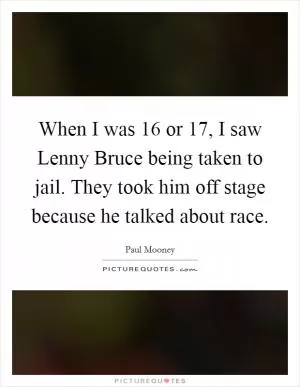 When I was 16 or 17, I saw Lenny Bruce being taken to jail. They took him off stage because he talked about race Picture Quote #1