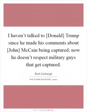 I haven’t talked to [Donald] Trump since he made his comments about [John] McCain being captured; now he doesn’t respect military guys that get captured Picture Quote #1