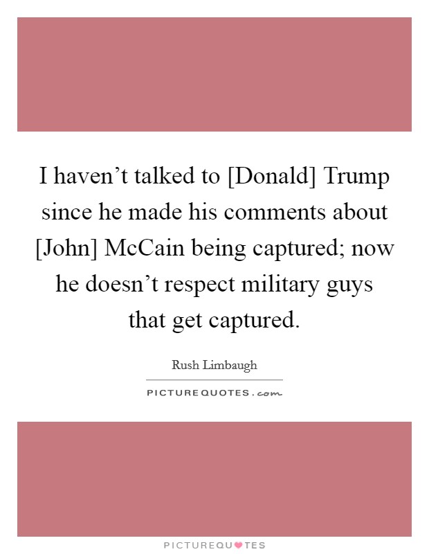 I haven't talked to [Donald] Trump since he made his comments about [John] McCain being captured; now he doesn't respect military guys that get captured. Picture Quote #1