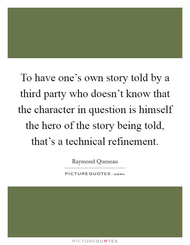 To have one's own story told by a third party who doesn't know that the character in question is himself the hero of the story being told, that's a technical refinement. Picture Quote #1