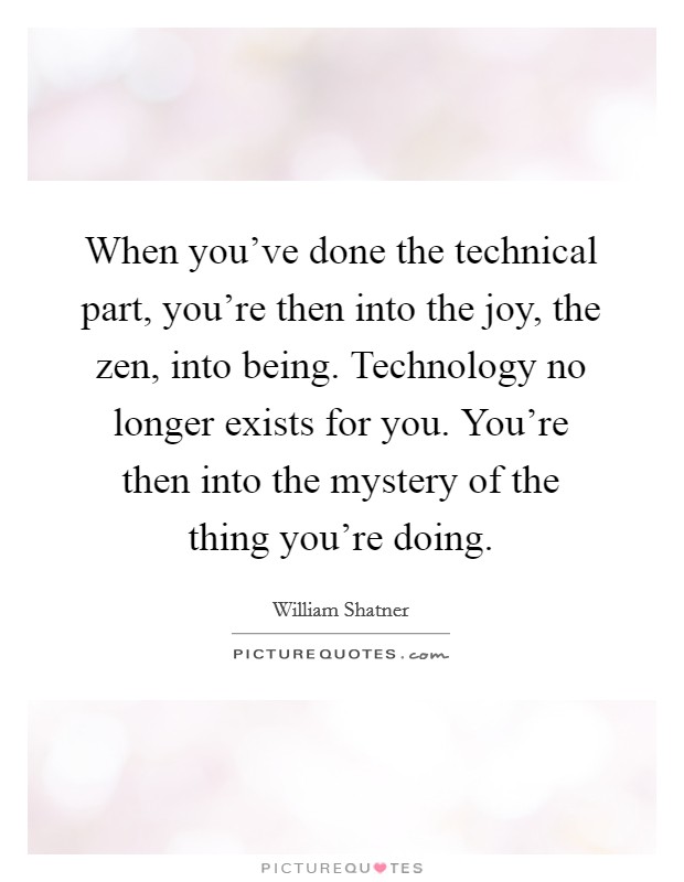 When you've done the technical part, you're then into the joy, the zen, into being. Technology no longer exists for you. You're then into the mystery of the thing you're doing. Picture Quote #1
